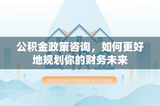 南阳公积金政策咨询，如何更好地规划你的财务未来