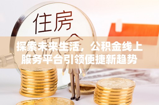 南阳探索未来生活，公积金线上服务平台引领便捷新趋势