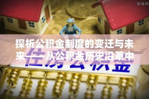 南阳探析公积金制度的变迁与未来——从公积金历史沿革中读懂社会福利发展