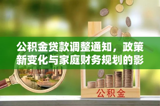 南阳公积金贷款调整通知，政策新变化与家庭财务规划的影响