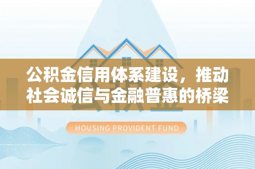 南阳公积金信用体系建设，推动社会诚信与金融普惠的桥梁
