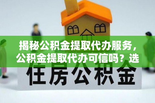 南阳揭秘公积金提取代办服务，公积金提取代办可信吗？选择前你需要知道的真相