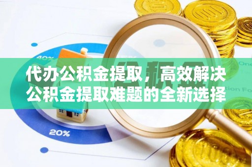 南阳代办公积金提取，高效解决公积金提取难题的全新选择