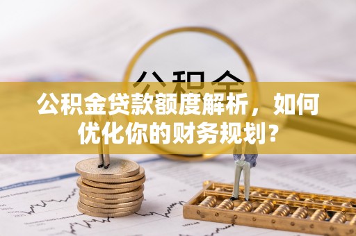 南阳公积金贷款额度解析，如何优化你的财务规划？