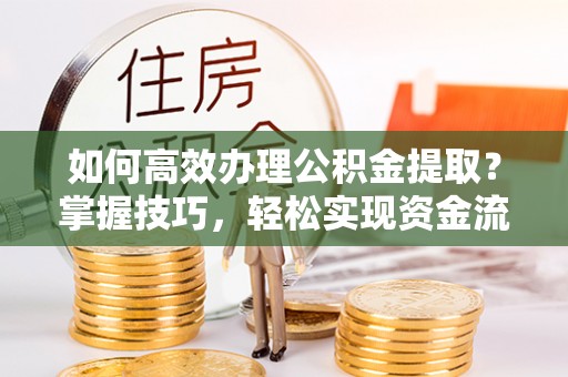 南阳如何高效办理公积金提取？掌握技巧，轻松实现资金流动