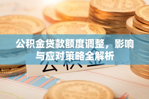 南阳公积金贷款额度调整，影响与应对策略全解析