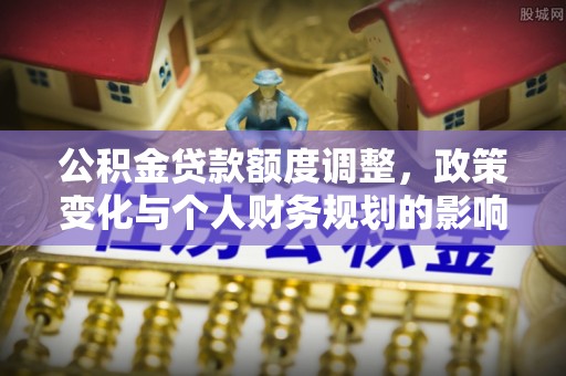南阳公积金贷款额度调整，政策变化与个人财务规划的影响分析