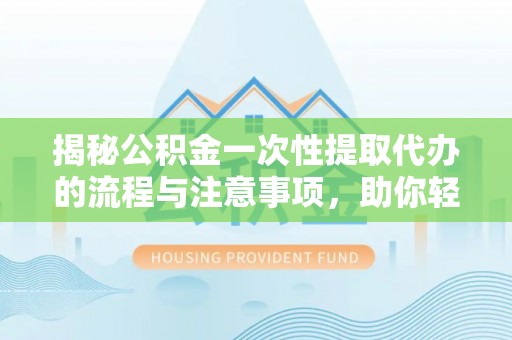 南阳揭秘公积金一次性提取代办的流程与注意事项，助你轻松搞定财务规划