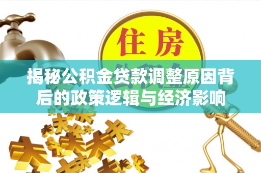 南阳揭秘公积金贷款调整原因背后的政策逻辑与经济影响