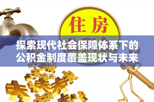 南阳探索现代社会保障体系下的公积金制度覆盖现状与未来发展