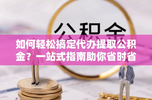 南阳如何轻松搞定代办提取公积金？一站式指南助你省时省心