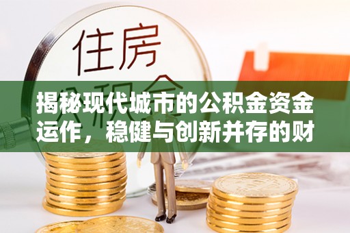 南阳揭秘现代城市的公积金资金运作，稳健与创新并存的财富管理之道