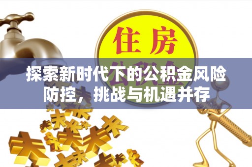 南阳探索新时代下的公积金风险防控，挑战与机遇并存