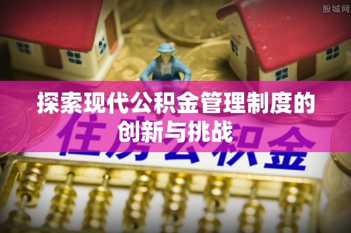 南阳探索现代公积金管理制度的创新与挑战