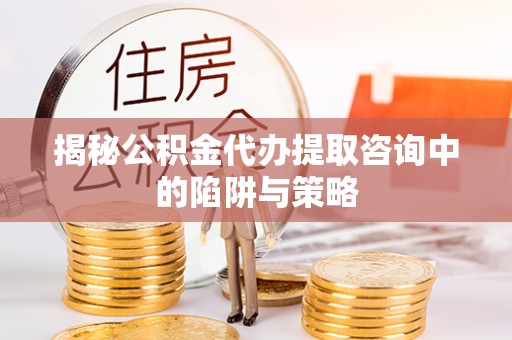 南阳揭秘公积金代办提取咨询中的陷阱与策略