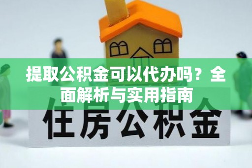 南阳提取公积金可以代办吗？全面解析与实用指南