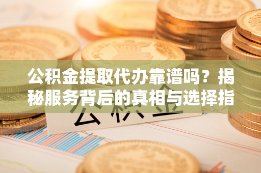 南阳公积金提取代办靠谱吗？揭秘服务背后的真相与选择指南