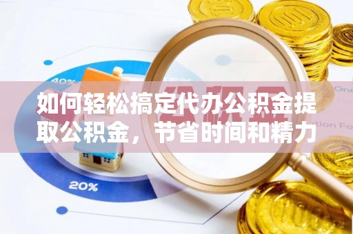 南阳如何轻松搞定代办公积金提取公积金，节省时间和精力的秘密武器