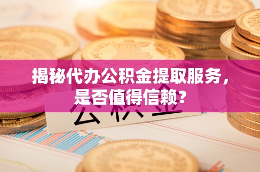 南阳揭秘代办公积金提取服务，是否值得信赖？