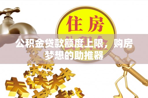 南阳公积金贷款额度上限，购房梦想的助推器