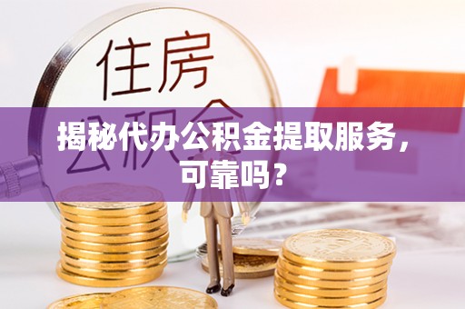 南阳揭秘代办公积金提取服务，可靠吗？