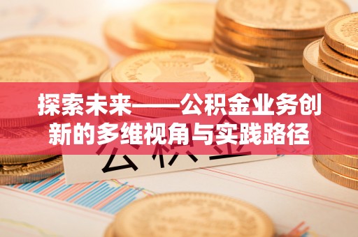 南阳探索未来——公积金业务创新的多维视角与实践路径