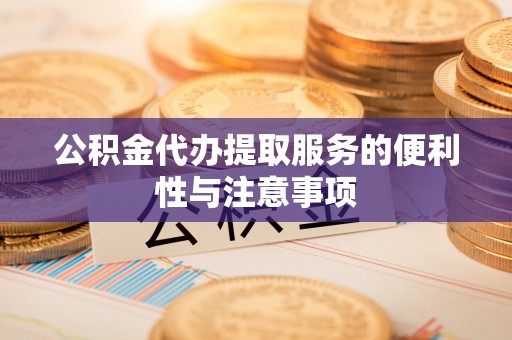 南阳公积金代办提取服务的便利性与注意事项