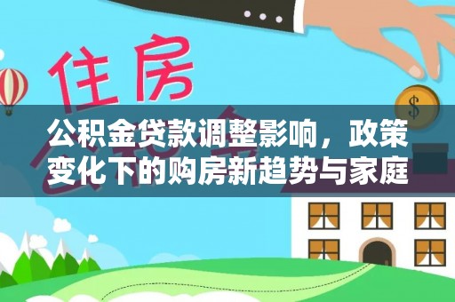 南阳公积金贷款调整影响，政策变化下的购房新趋势与家庭财务规划