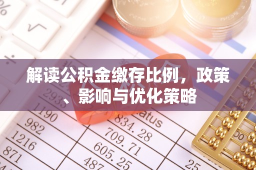 南阳解读公积金缴存比例，政策、影响与优化策略
