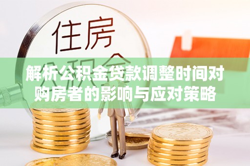 南阳解析公积金贷款调整时间对购房者的影响与应对策略