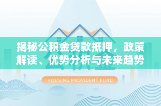 南阳揭秘公积金贷款抵押，政策解读、优势分析与未来趋势