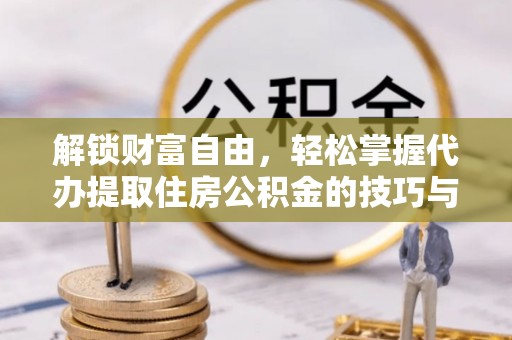 南阳解锁财富自由，轻松掌握代办提取住房公积金的技巧与攻略