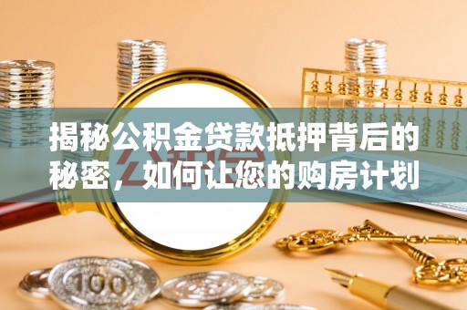 南阳揭秘公积金贷款抵押背后的秘密，如何让您的购房计划更轻松？