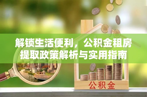 南阳解锁生活便利，公积金租房提取政策解析与实用指南