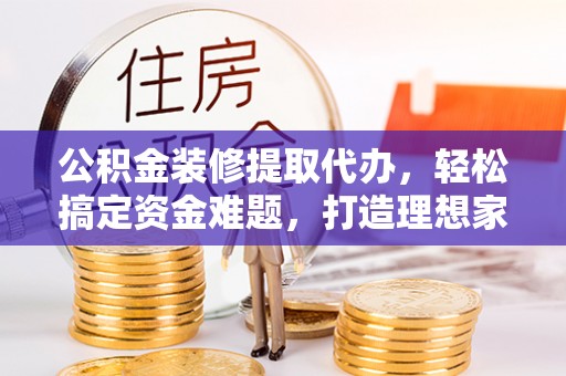 南阳公积金装修提取代办，轻松搞定资金难题，打造理想家居