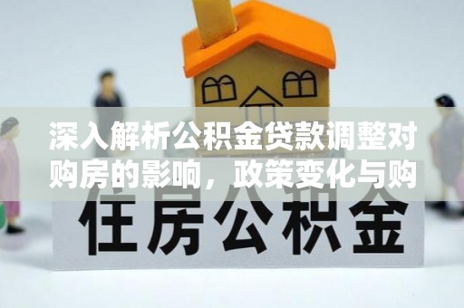 南阳深入解析公积金贷款调整对购房的影响，政策变化与购房者选择