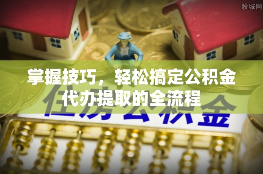 南阳掌握技巧，轻松搞定公积金代办提取的全流程