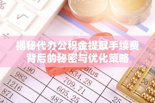 南阳揭秘代办公积金提取手续费背后的秘密与优化策略