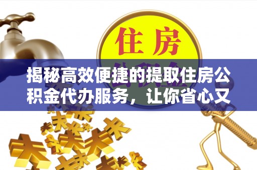 南阳揭秘高效便捷的提取住房公积金代办服务，让你省心又省力