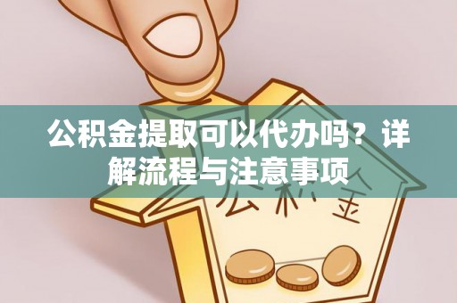 南阳公积金提取可以代办吗？详解流程与注意事项