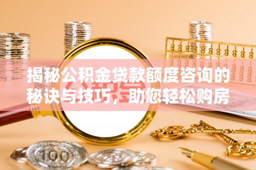 南阳揭秘公积金贷款额度咨询的秘诀与技巧，助您轻松购房！