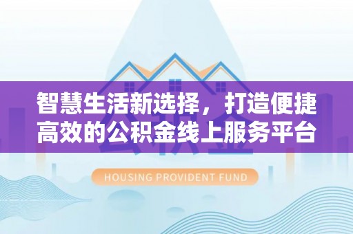 南阳智慧生活新选择，打造便捷高效的公积金线上服务平台