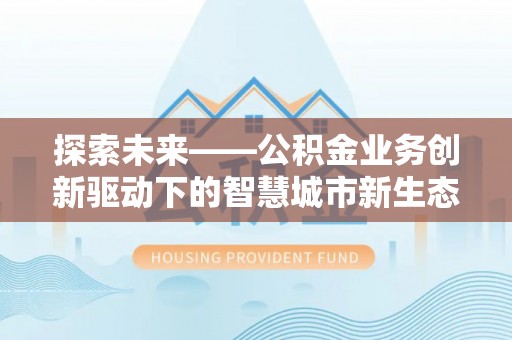 南阳探索未来——公积金业务创新驱动下的智慧城市新生态