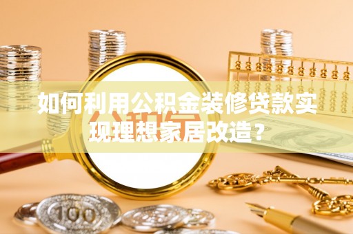 南阳如何利用公积金装修贷款实现理想家居改造？