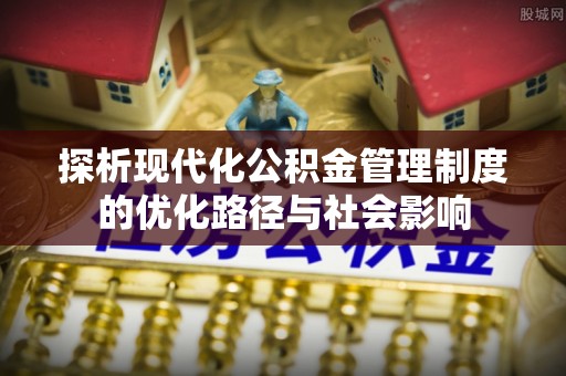 南阳探析现代化公积金管理制度的优化路径与社会影响