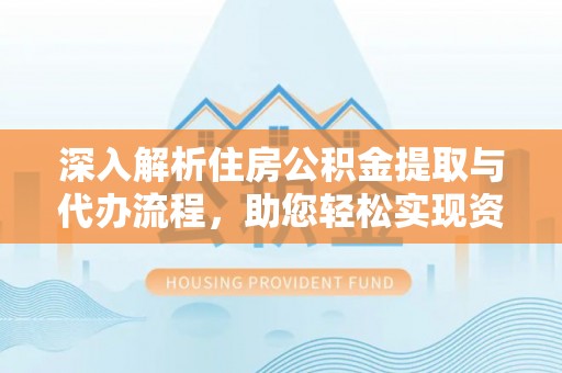 南阳深入解析住房公积金提取与代办流程，助您轻松实现资金利用最大化