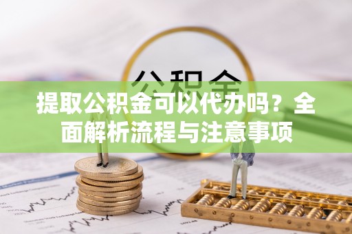 南阳提取公积金可以代办吗？全面解析流程与注意事项