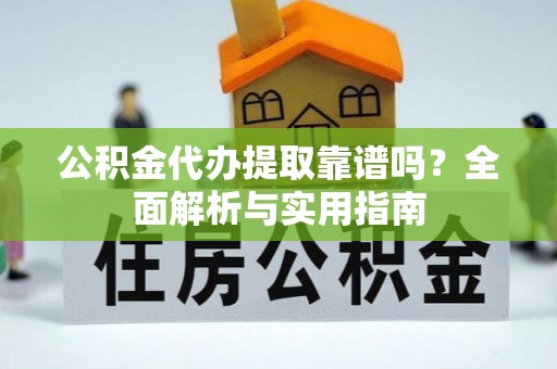 南阳公积金代办提取靠谱吗？全面解析与实用指南