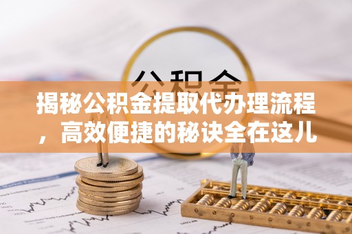 南阳揭秘公积金提取代办理流程，高效便捷的秘诀全在这儿