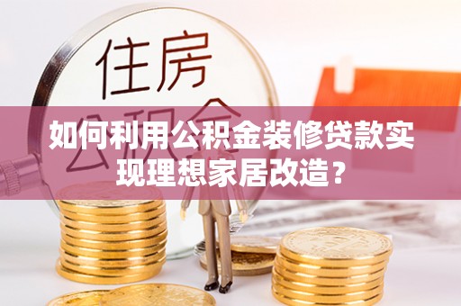 南阳如何利用公积金装修贷款实现理想家居改造？
